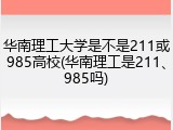 华南理工大学是不是211或985高校(华南理工是211、985吗)