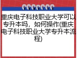 重庆电子科技职业大学可以专升本吗，如何操作(重庆电子科技职业大学专升本流程)