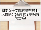 湖南女子学院有没有院士，大概多少(湖南女子学院有院士吗)