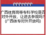 广西体育高等专科学校是否对外开放，让进去参观吗？(广西体专对外开放吗)
