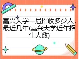 嘉兴大学一届招收多少人，最近几年(嘉兴大学近年招生人数)