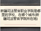 新疆司法警官职业学院是哪里的学校，在哪个城市(新疆司法警官学院所在地)