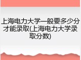 上海电力大学一般要多少分才能录取(上海电力大学录取分数)