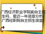 广西经济职业学院能自主招生吗，最近一年简章分析(广西经职院自主招生简章)