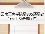 云南工商学院是985还是211(云工商是985吗)