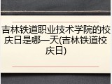 吉林铁道职业技术学院的校庆日是哪一天(吉林铁道校庆日)