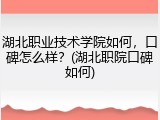 湖北职业技术学院如何，口碑怎么样？(湖北职院口碑如何)