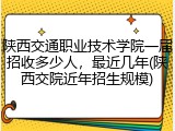 陕西交通职业技术学院一届招收多少人，最近几年(陕西交院近年招生规模)