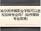 哈尔滨传媒职业学院可以进校后转专业吗？(哈传媒转专业政策)