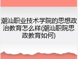 潮汕职业技术学院的思想政治教育怎么样(潮汕职院思政教育如何)