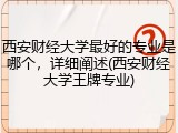 西安财经大学最好的专业是哪个，详细阐述(西安财经大学王牌专业)