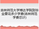 吉林师范大学博达学院到毕业要花多少学费(吉林师范学费总计)