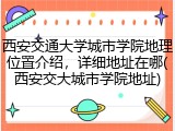西安交通大学城市学院地理位置介绍，详细地址在哪(西安交大城市学院地址)