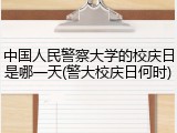 中国人民警察大学的校庆日是哪一天(警大校庆日何时)