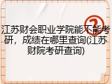 江苏财会职业学院能不能考研，成绩在哪里查询(江苏财院考研查询)