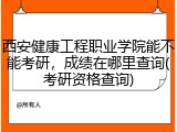 西安健康工程职业学院能不能考研，成绩在哪里查询(考研资格查询)