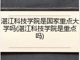 湛江科技学院是国家重点大学吗(湛江科技学院是重点吗)