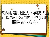 陕西财经职业技术学院毕业可以找什么样的工作(陕财职院就业方向)