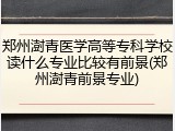 郑州澍青医学高等专科学校读什么专业比较有前景(郑州澍青前景专业)