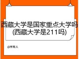 西藏大学是国家重点大学吗(西藏大学是211吗)