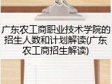 广东农工商职业技术学院的招生人数和计划解读(广东农工商招生解读)