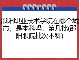 邵阳职业技术学院在哪个城市，是本科吗，第几批(邵阳职院批次本科)