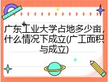 广东工业大学占地多少亩，什么情况下成立(广工面积与成立)