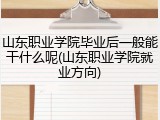 山东职业学院毕业后一般能干什么呢(山东职业学院就业方向)