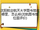 沈阳航空航天大学图书馆在哪里，怎么样(沈航图书馆位置评价)
