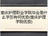 重庆护理职业学院毕业是什么学历有何优势(重庆护理学院优势)