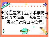 黑龙江建筑职业技术学院自考可以去读吗，流程是什么(黑龙江建筑自考流程)