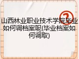 山西林业职业技术学院毕业如何调档案呢(毕业档案如何调取)