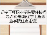 辽宁工程职业学院要住校吗，是否能走读(辽宁工程职业学院住宿走读)