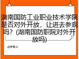 湖南国防工业职业技术学院是否对外开放，让进去参观吗？(湖南国防职院对外开放吗)