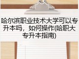 哈尔滨职业技术大学可以专升本吗，如何操作(哈职大专升本指南)