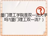 厦门理工学院是双一流大学吗?(厦门理工双一流？)