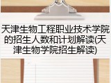 天津生物工程职业技术学院的招生人数和计划解读(天津生物学院招生解读)
