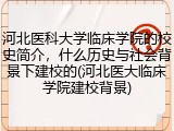 河北医科大学临床学院的校史简介，什么历史与社会背景下建校的(河北医大临床学院建校背景)