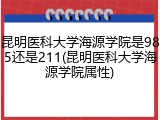 昆明医科大学海源学院是985还是211(昆明医科大学海源学院属性)