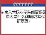 湖南艺术职业学院能否保研，原因是什么(湖南艺院保研原因)