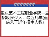 重庆艺术工程职业学院一届招收多少人，最近几年(重庆艺工近年招生人数)