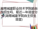 湖南城建职业技术学院能自主招生吗，最近一年简章分析(湖南城建学院自主招生简章)
