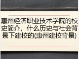 惠州经济职业技术学院的校史简介，什么历史与社会背景下建校的(惠州建校背景)