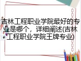 吉林工程职业学院最好的专业是哪个，详细阐述(吉林工程职业学院王牌专业)