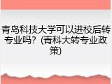 青岛科技大学可以进校后转专业吗？(青科大转专业政策)