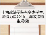 上海政法学院有多少学生，师资力量如何(上海政法师生规模)