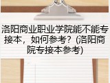 洛阳商业职业学院能不能专接本，如何参考？(洛阳商院专接本参考)