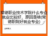 常德职业技术学院什么专业就业比较好，原因是啥(常德职院好就业专业)