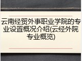 云南经贸外事职业学院的专业设置概况介绍(云经外院专业概览)