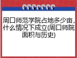 周口师范学院占地多少亩，什么情况下成立(周口师院面积与历史)